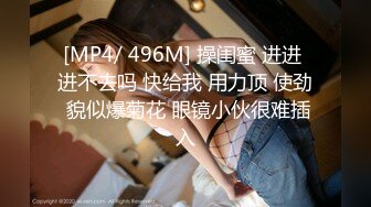 [MP4/ 496M] 操闺蜜 进进 进不去吗 快给我 用力顶 使劲 貌似爆菊花 眼镜小伙很难插入