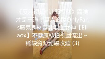 《反差網紅☀訂閱福利》露臉才是王道！萬人追蹤OnlyFans魔鬼身材巨乳混血女神【Ellaox】不健康私拍視圖流出～稀缺資源勁爆收藏 (3)