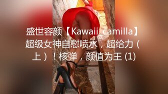 盛世容颜【Kawaii_camilla】超级女神自慰喷水，超给力（上）！核弹，颜值为王 (1)