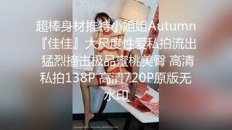 超棒身材推特小姐姐Autumn『佳佳』大尺度性爱私拍流出 猛烈撞击极品蜜桃美臀 高清私拍138P 高清720P原版无水印