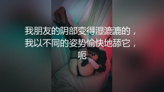 我朋友的阴部变得湿漉漉的，我以不同的姿势愉快地舔它，呃