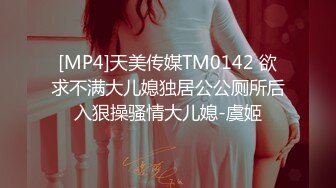 [MP4]天美传媒TM0142 欲求不满大儿媳独居公公厕所后入狠操骚情大儿媳-虞姬