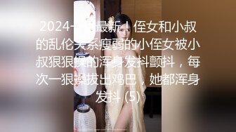 2024一月最新！侄女和小叔的乱伦关系瘦弱的小侄女被小叔狠狠操的浑身发抖颤抖，每次一狠操拔出鸡巴，她都浑身发抖 (5)