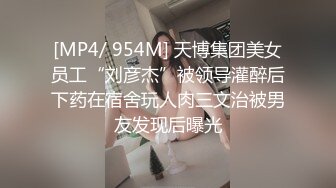 [MP4/ 954M] 天博集团美女员工“刘彦杰”被领导灌醉后下药在宿舍玩人肉三文治被男友发现后曝光