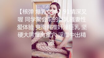 【核弹 爆乳女神】91情深叉喔 同学聚会前的巨乳骚妻性爱体验 爽滑胸推奸淫巨乳 坚硬大屌爆肏蜜穴 淫靡中出精液