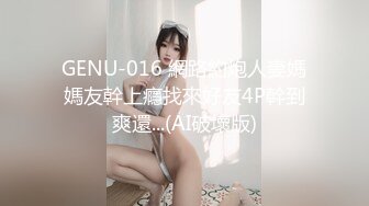 GENU-016 網路約炮人妻媽媽友幹上癮找來好友4P幹到爽還...(AI破壞版)