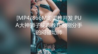 [MP4/866MB]调教开发 PUA大神狮子座调教开发刚分手的闷骚幼师