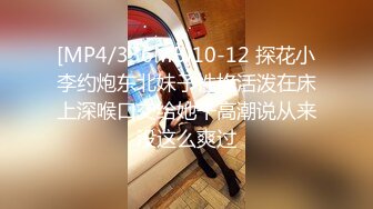 [MP4/336MB]10-12 探花小李约炮东北妹子性格活泼在床上深喉口交给她干高潮说从来没这么爽过