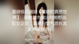 重磅极品骚婊【露娜的異想世界】✨调教超市露出啪啪野战肛交足交，高挑白皙气质长发女神级别 (6)