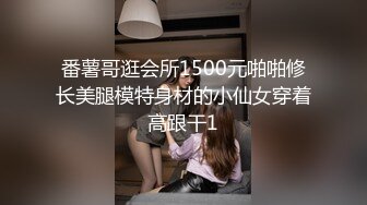 番薯哥逛会所1500元啪啪修长美腿模特身材的小仙女穿着高跟干1