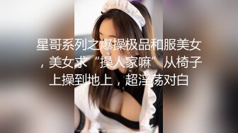 星哥系列之爆操极品和服美女，美女求“操人家嘛”从椅子上操到地上，超淫荡对白