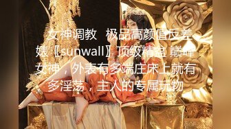 ✿女神调教✿极品高颜值反差婊〖sunwall〗顶级精盆 巅峰女神，外表有多端庄床上就有多淫荡，主人的专属玩物