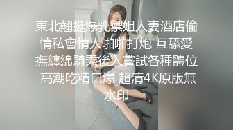 東北翹挺爆乳禦姐人妻酒店偷情私會情人啪啪打炮 互舔愛撫纏綿騎乘後入嘗試各種體位 高潮吃精口爆 超清4K原版無水印