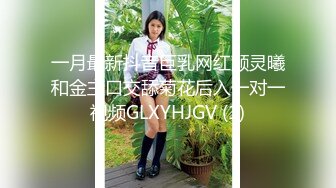 一月最新抖音巨乳网红顾灵曦和金主口交舔菊花后入一对一视频GLXYHJGV (1)