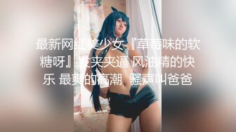 最新网红美少女『草莓味的软糖呀』发夹夹逼 风油精的快乐 最爽的高潮  骚声叫爸爸