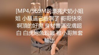 [MP4/969MB]漂亮大奶小姐姐 小騷逼已經濕了 哥哥快來 啊頂的好爽 身材豐滿皮膚超白 白虎鮑魚粉嫩 被小哥無套輸出