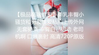 【极品高端泄密】美乳丰臀小骚货和男友性爱私拍上传外网 无套骑乘 丰臀自己扭动 老司机啊 口爆裹射 高清720P原版