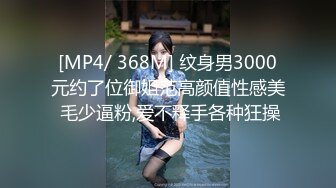 [MP4/ 368M] 纹身男3000元约了位御姐范高颜值性感美 毛少逼粉,爱不释手各种狂操