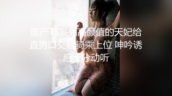 国产TS系列高颜值的天妃给直男口交后骑乘上位 呻吟诱惑十分动听