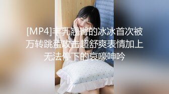 [MP4]丰乳翘臀的冰冰首次被万转跳蛋攻击超舒爽表情加上无法停下的哀嚎呻吟