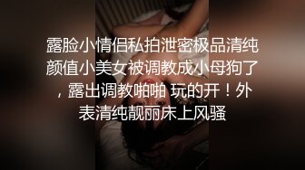 露脸小情侣私拍泄密极品清纯颜值小美女被调教成小母狗了，露出调教啪啪 玩的开！外表清纯靓丽床上风骚