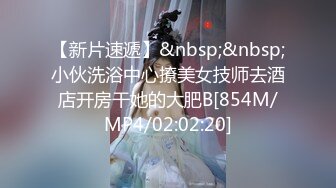 【新片速遞】&nbsp;&nbsp;小伙洗浴中心撩美女技师去酒店开房干她的大肥B[854M/MP4/02:02:20]