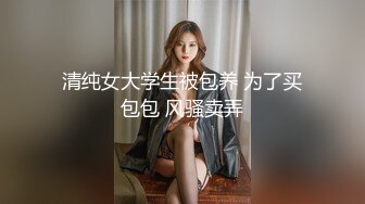 清纯女大学生被包养 为了买包包 风骚卖弄