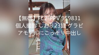 【無碼】FC2-PPV 959831 個人撮影 しおり23歳 グラビアモデルにこっそり中出し