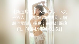 【新速片遞】 ts王曦儿 - Ts女王双人，和姐妹调教贱狗，扇嘴巴舔脚，操嘴，高跟鞋踩鸡巴。[40M/MP4/01:51]