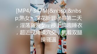 [MP4/ 347M]&nbsp;&nbsp;熟女丶探花新晋老哥第二天，淫荡骚熟女，换上情趣睡衣，超近视角摸穴交，扒着双腿操骚逼