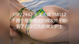 STP22442 天美传媒 TM0127 两个罹患癌症的病友终于盼到了心仪已久的美女护士