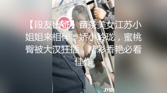 【段友出征】苗条美女江苏小姐姐来相伴，娇小玲珑，蜜桃臀被大汉狂插，精彩香艳必看佳作