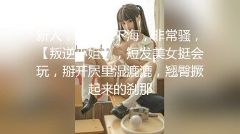 新人，小仙女下海，非常骚，【叛逆小姐】，短发美女挺会玩，掰开屄里湿漉漉，翘臀撅起来的刹那