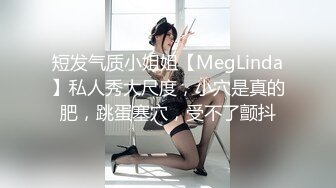 短发气质小姐姐【MegLinda】私人秀大尺度，小穴是真的肥，跳蛋塞穴，受不了颤抖