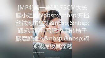 [MP4]第一美腿175CM大长腿小姐姐&nbsp;&nbsp;开档丝袜炮击猛插&nbsp;&nbsp;翘起屁股特写肥穴 翻转椅子腿磨蹭插入&nbsp;&nbsp;骑乘假屌极其淫荡