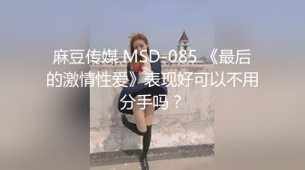 麻豆传媒 MSD-085 《最后的激情性爱》表现好可以不用分手吗？