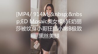 [MP4/ 914M]&nbsp;&nbsp;ED Mosaic美女模特E奶丽莎被纹身小哥狂插小嫩B极致黑丝美腿