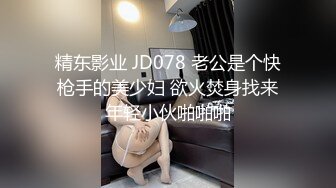 精东影业 JD078 老公是个快枪手的美少妇 欲火焚身找来年轻小伙啪啪啪