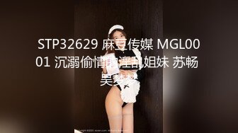 STP32629 麻豆传媒 MGL0001 沉溺偷情的淫乱姐妹 苏畅 吴梦梦