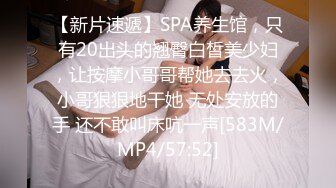 【新片速遞】SPA养生馆，只有20出头的翘臀白皙美少妇，让按摩小哥哥帮她去去火，小哥狠狠地干她 无处安放的手 还不敢叫床吭一声[583M/MP4/57:52]