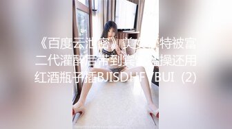 《百度云泄密》美女模特被富二代灌醉后带到宾馆猛操还用红酒瓶子插BJISDHFVBUI  (2)