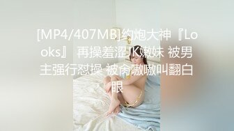 [MP4/407MB]约炮大神『Looks』 再操羞涩JK嫩妹 被男主强行怼操 被肏嗷嗷叫翻白眼