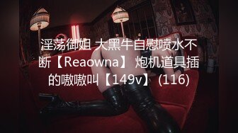 淫荡御姐 大黑牛自慰喷水不断【Reaowna】 炮机道具插的嗷嗷叫【149v】 (116)