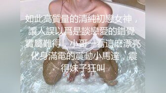 如此高質量的清純初戀女神，讓人誤以爲是談戀愛的錯覺 實屬難得，小哥一看這麽漂亮 化身滿電的震動小馬達，震得妹子狂叫