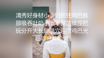 清秀好身材小少妇抓住鸡巴就舔吸吞吐奶子上下晃荡揉捏把玩分开大长腿逼穴迎接鸡巴光临喘息呻吟爽