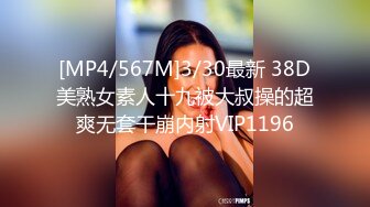 [MP4/567M]3/30最新 38D美熟女素人十九被大叔操的超爽无套干崩内射VIP1196