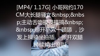 [MP4/ 1.17G] 小哥网约170CM大长腿骚女&nbsp;&nbsp;主动舌吻摸摸搞搞&nbsp;&nbsp;掰开小穴一顿舔 ，沙发上操骑坐抽插 ，张开双腿持续输出浪叫