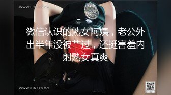 微信认识的熟女阿姨，老公外出半年没被艹过，还挺害羞内射熟女真爽