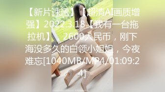 【新片速遞】【超清AI画质增强】2022.3.18【我有一台拖拉机】，2600人民币，刚下海没多久的白领小姐姐，今夜难忘[1040MB/MP4/01:09:24]