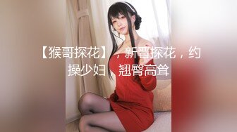 【猴哥探花】，新晋探花，约操少妇，翘臀高耸